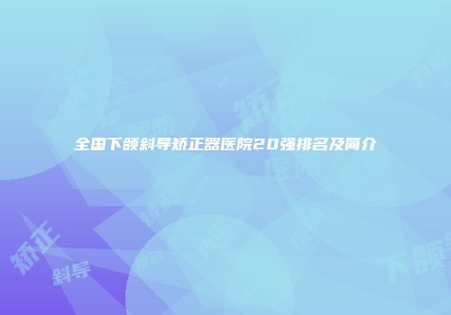 全国下颌斜导矫正器医院20强排名及简介