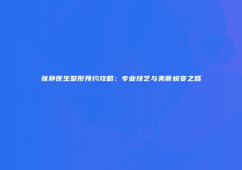 张静医生整形预约攻略：专业技艺与美丽蜕变之路
