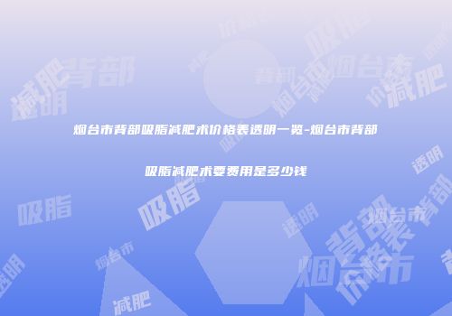 烟台市背部吸脂减肥术价格表透明一览-烟台市背部吸脂减肥术要费用是多少钱