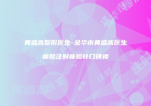 黄盛高整形医生-金华市黄盛高医生瘦脸注射瘦脸针口碑棒