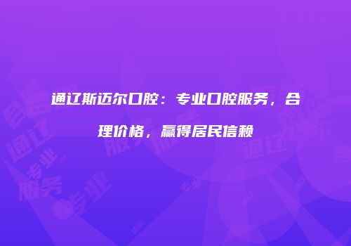 通辽斯迈尔口腔：专业口腔服务，合理价格，赢得居民信赖