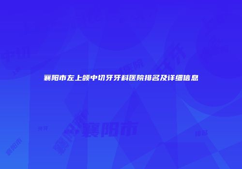 襄阳市左上颌中切牙牙科医院排名及详细信息