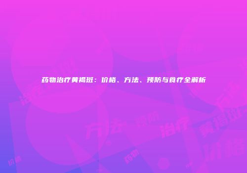 药物治疗黄褐斑：价格、方法、预防与食疗全解析