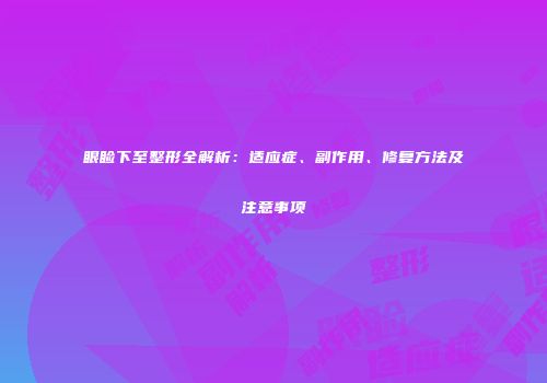 眼睑下至整形全解析：适应症、副作用、修复方法及注意事项