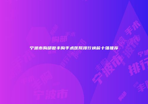 宁波市胸部做丰胸手术医院排行榜前十强推荐