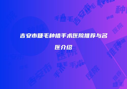 吉安市睫毛种植手术医院推荐与名医介绍