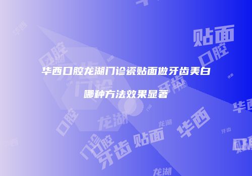华西口腔龙湖门诊瓷贴面做牙齿美白哪种方法效果显著