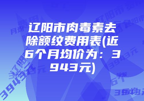 辽阳市肉毒素去除额纹费用表(近6个月均价为：3943元)