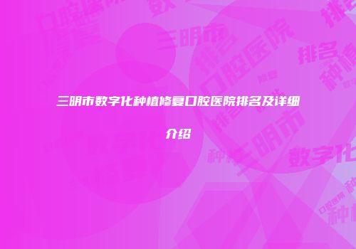 三明市数字化种植修复口腔医院排名及详细介绍