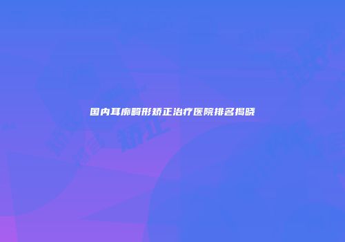 国内耳廓畸形矫正治疗医院排名揭晓
