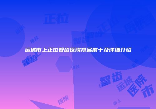 运城市上正位智齿医院排名前十及详细介绍