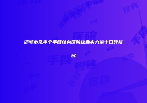 邯郸市洗半个手臂纹身医院综合实力前十口碑排名