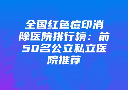全国红色痘印消除医院排行榜：前50名公立私立医院推荐