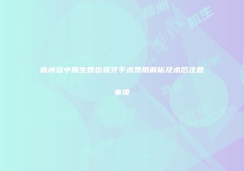 株洲远中阻生智齿拔牙手术费用解析及术后注意事项