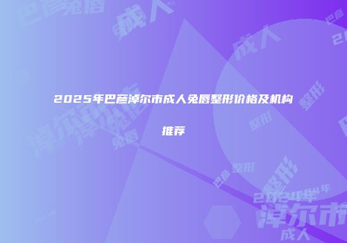 2025年巴彦淖尔市成人兔唇整形价格及机构推荐