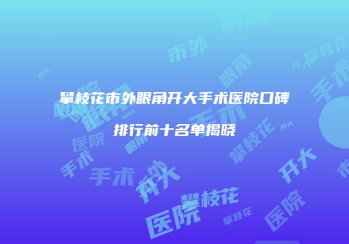 攀枝花市外眼角开大手术医院口碑排行前十名单揭晓