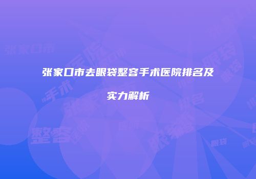 张家口市去眼袋整容手术医院排名及实力解析