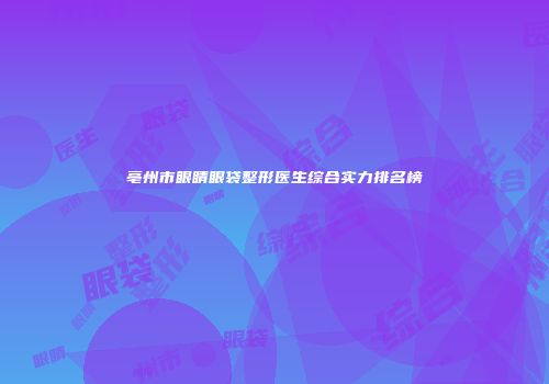 亳州市眼睛眼袋整形医生综合实力排名榜