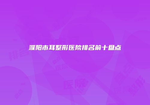 濮阳市耳整形医院排名前十盘点