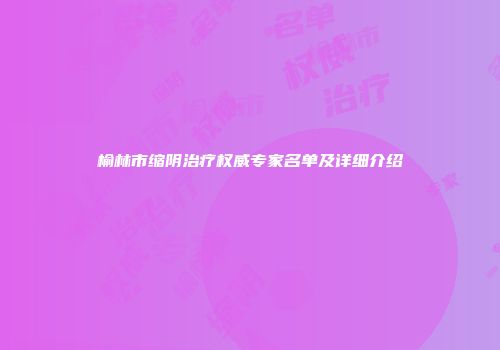 榆林市缩阴治疗权威专家名单及详细介绍