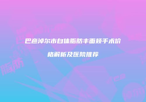 巴彦淖尔市自体脂肪丰面颊手术价格解析及医院推荐