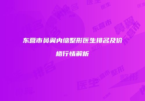 东营市鼻翼内缩整形医生排名及价格行情解析