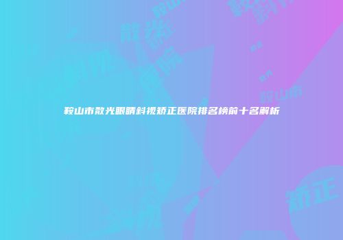 鞍山市散光眼睛斜视矫正医院排名榜前十名解析