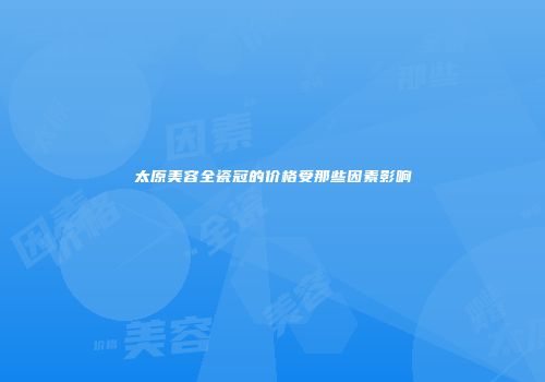 太原美容全瓷冠的价格受那些因素影响