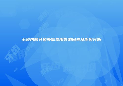 玉溪内侧牙齿外翻费用影响因素及原因分析