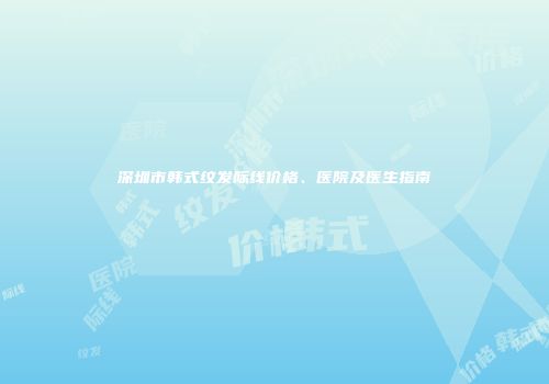 深圳市韩式纹发际线价格、医院及医生指南