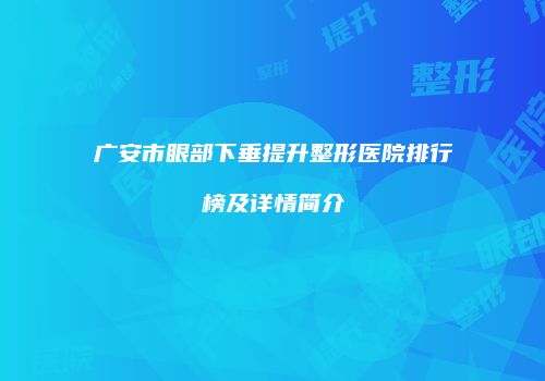 广安市眼部下垂提升整形医院排行榜及详情简介
