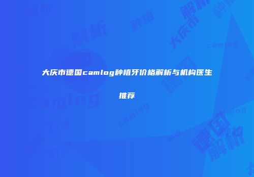 大庆市德国camlog种植牙价格解析与机构医生推荐