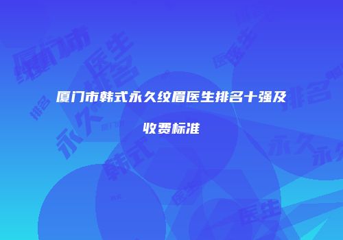 厦门市韩式永久纹眉医生排名十强及收费标准