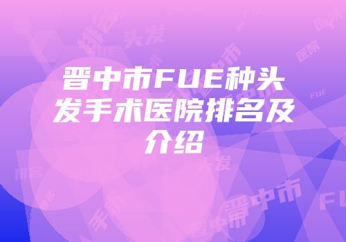 晋中市FUE种头发手术医院排名及介绍