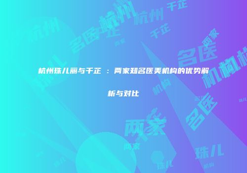 杭州珠儿丽与千芷橦：两家知名医美机构的优势解析与对比