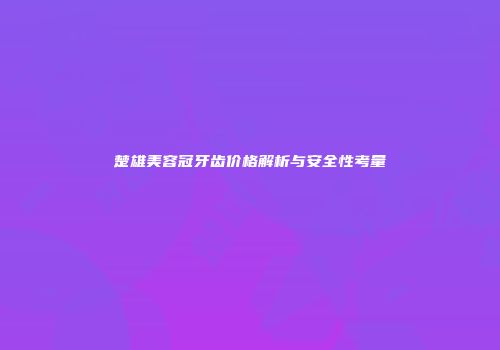 楚雄美容冠牙齿价格解析与安全性考量