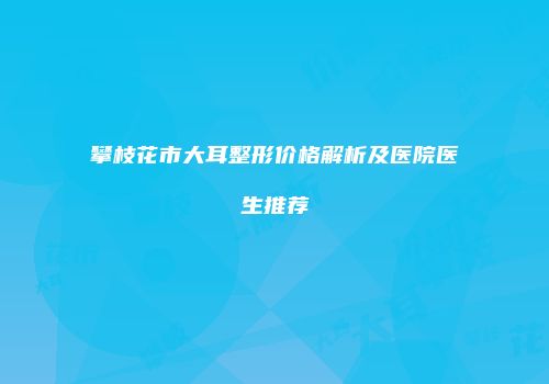 攀枝花市大耳整形价格解析及医院医生推荐