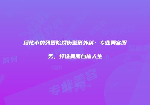 绥化市前列医院烧伤整形外科：专业美容服务，打造美丽自信人生