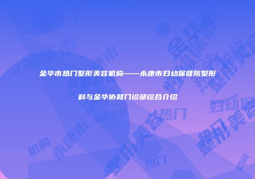 金华市热门整形美容机构——永康市妇幼保健院整形科与金华协和门诊部综合介绍