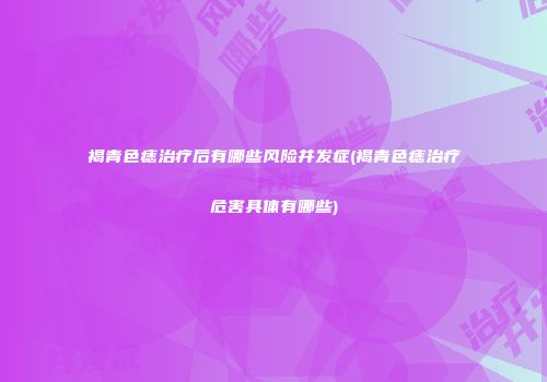 褐青色痣治疗后有哪些风险并发症(褐青色痣治疗危害具体有哪些)