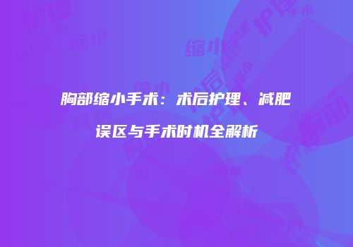 胸部缩小手术：术后护理、减肥误区与手术时机全解析