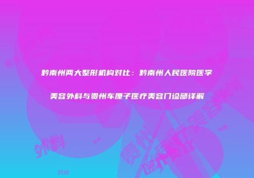 黔南州两大整形机构对比：黔南州人民医院医学美容外科与贵州车厘子医疗美容门诊部详解