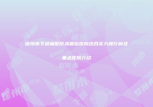 徐州市下颌角整形术瘦脸医院综合实力排行榜及重点医院介绍