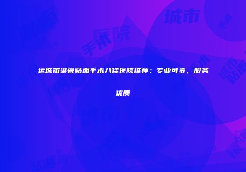 运城市镶瓷贴面手术八佳医院推荐：专业可靠，服务优质