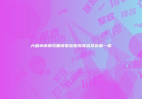六盘水市割双眼皮整容医院排名及价格一览
