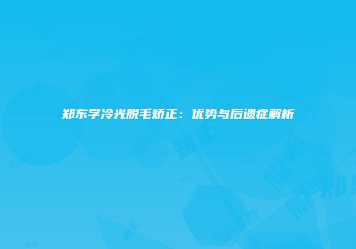 郑东学冷光脱毛矫正：优势与后遗症解析