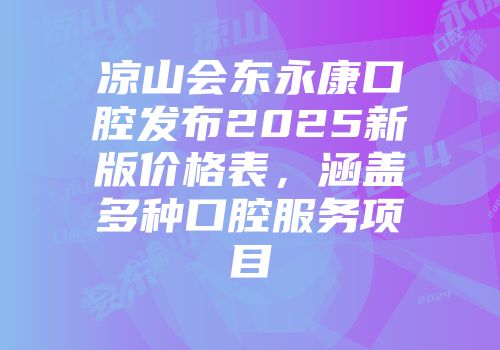 凉山会东永康口腔发布2025新版价格表，涵盖多种口腔服务项目