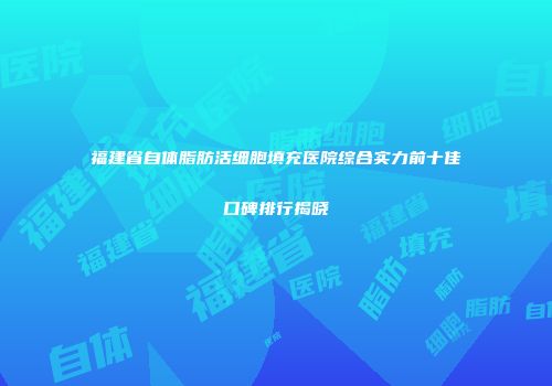 福建省自体脂肪活细胞填充医院综合实力前十佳口碑排行揭晓
