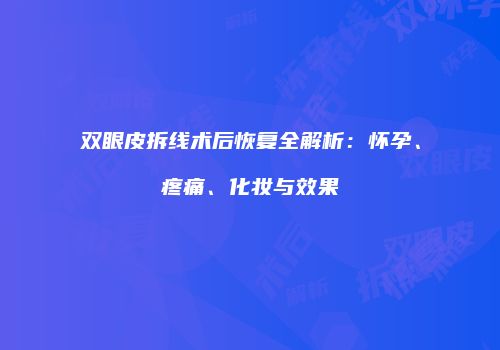 双眼皮拆线术后恢复全解析：怀孕、疼痛、化妆与效果