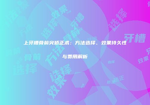 上牙槽骨前突矫正术：方法选择、效果持久性与费用解析